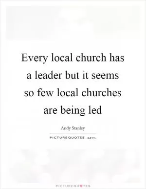 Every local church has a leader but it seems so few local churches are being led Picture Quote #1