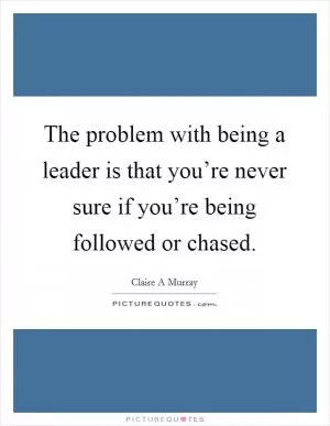 The problem with being a leader is that you’re never sure if you’re being followed or chased Picture Quote #1