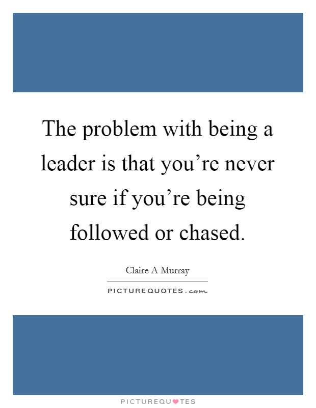 The problem with being a leader is that you're never sure if you're being followed or chased. Picture Quote #1