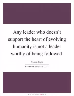 Any leader who doesn’t support the heart of evolving humanity is not a leader worthy of being followed Picture Quote #1