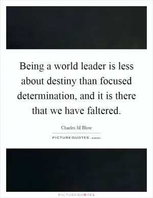 Being a world leader is less about destiny than focused determination, and it is there that we have faltered Picture Quote #1