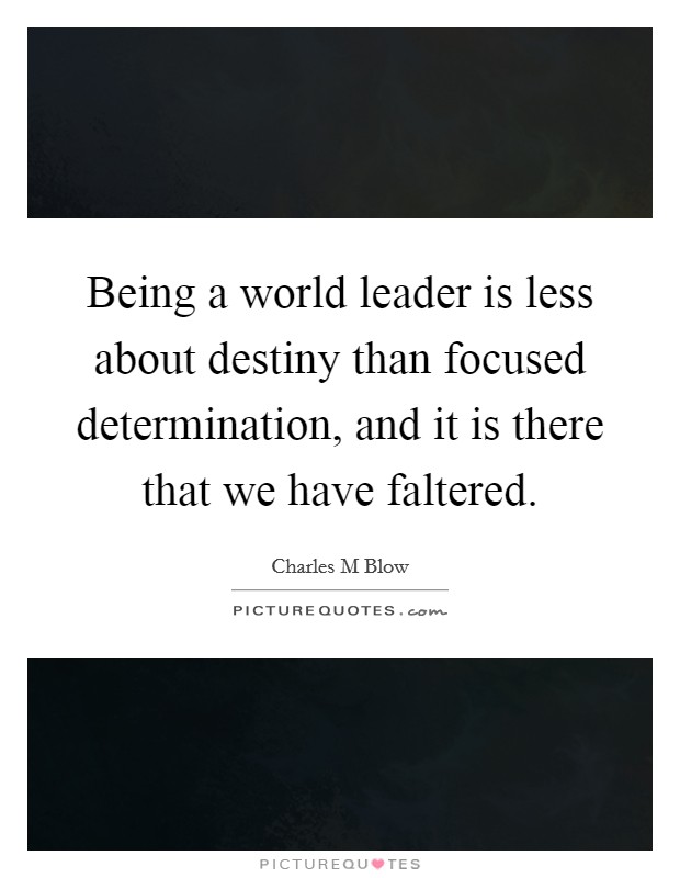 Being a world leader is less about destiny than focused determination, and it is there that we have faltered. Picture Quote #1