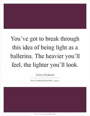 You’ve got to break through this idea of being light as a ballerina. The heavier you’ll feel, the lighter you’ll look Picture Quote #1