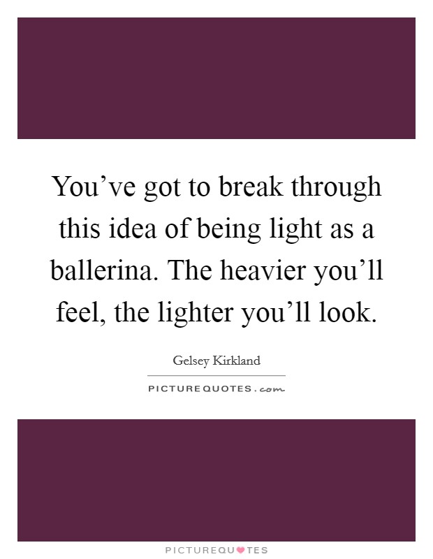 You've got to break through this idea of being light as a ballerina. The heavier you'll feel, the lighter you'll look. Picture Quote #1