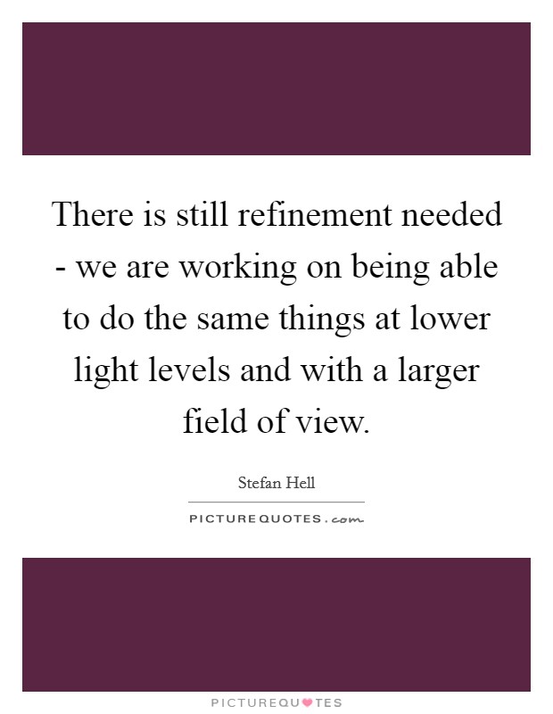 There is still refinement needed - we are working on being able to do the same things at lower light levels and with a larger field of view. Picture Quote #1