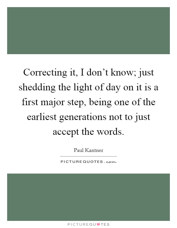 Correcting it, I don't know; just shedding the light of day on it is a first major step, being one of the earliest generations not to just accept the words. Picture Quote #1