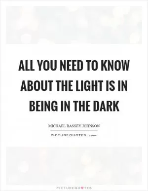All you need to know about the light is in being in the dark Picture Quote #1