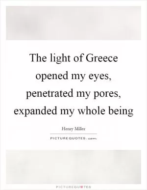 The light of Greece opened my eyes, penetrated my pores, expanded my whole being Picture Quote #1