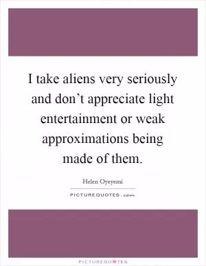 I take aliens very seriously and don’t appreciate light entertainment or weak approximations being made of them Picture Quote #1