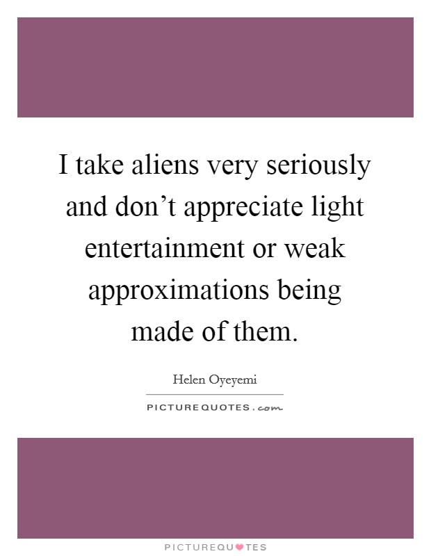 I take aliens very seriously and don't appreciate light entertainment or weak approximations being made of them. Picture Quote #1