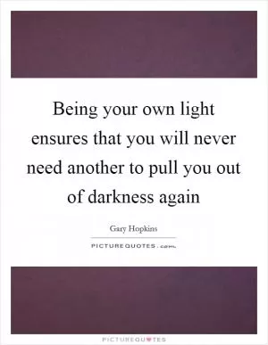 Being your own light ensures that you will never need another to pull you out of darkness again Picture Quote #1
