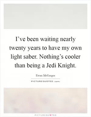I’ve been waiting nearly twenty years to have my own light saber. Nothing’s cooler than being a Jedi Knight Picture Quote #1