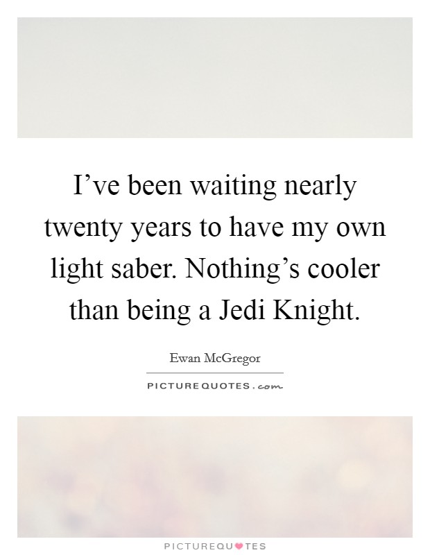 I've been waiting nearly twenty years to have my own light saber. Nothing's cooler than being a Jedi Knight. Picture Quote #1