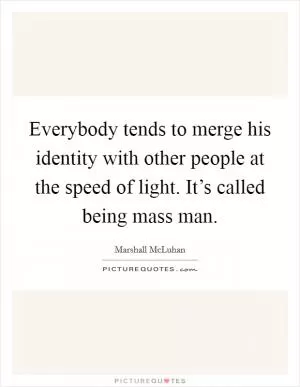 Everybody tends to merge his identity with other people at the speed of light. It’s called being mass man Picture Quote #1