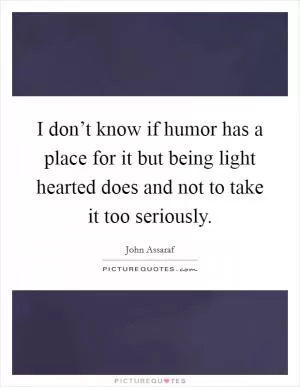 I don’t know if humor has a place for it but being light hearted does and not to take it too seriously Picture Quote #1