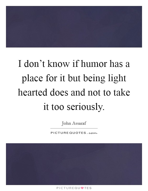 I don't know if humor has a place for it but being light hearted does and not to take it too seriously. Picture Quote #1