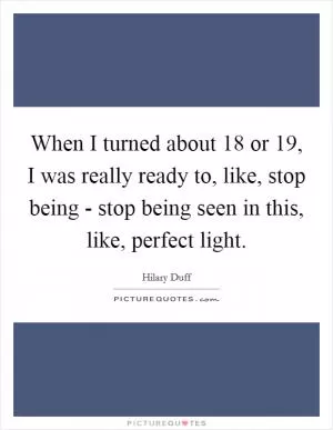When I turned about 18 or 19, I was really ready to, like, stop being - stop being seen in this, like, perfect light Picture Quote #1