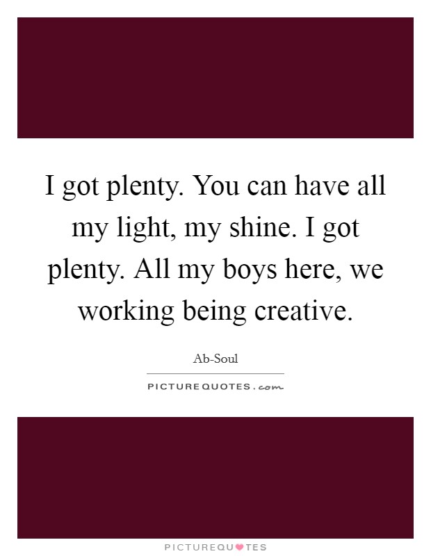 I got plenty. You can have all my light, my shine. I got plenty. All my boys here, we working being creative. Picture Quote #1