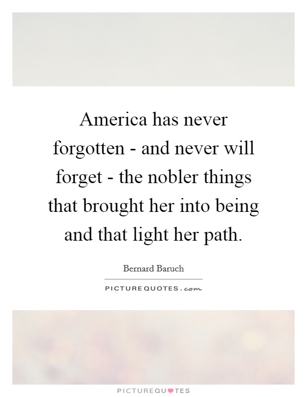 America has never forgotten - and never will forget - the nobler things that brought her into being and that light her path. Picture Quote #1
