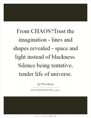 From CHAOS?Trust the imagination - lines and shapes revealed - space and light instead of blackness. Silence being tentative, tender life of universe Picture Quote #1