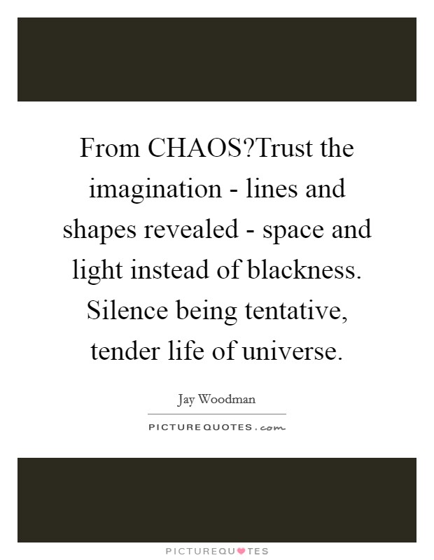 From CHAOS?Trust the imagination - lines and shapes revealed - space and light instead of blackness. Silence being tentative, tender life of universe. Picture Quote #1