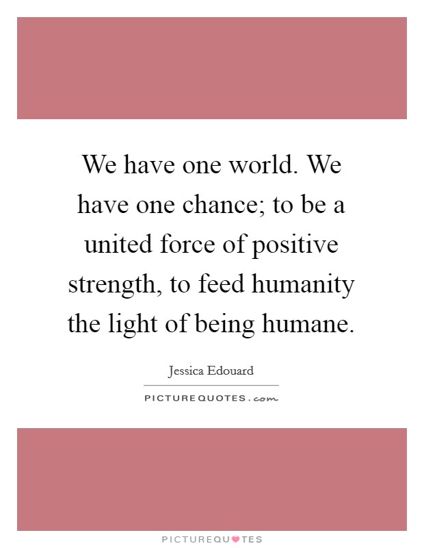 We have one world. We have one chance; to be a united force of positive strength, to feed humanity the light of being humane. Picture Quote #1