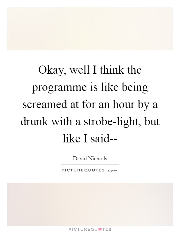 Okay, well I think the programme is like being screamed at for an hour by a drunk with a strobe-light, but like I said-- Picture Quote #1