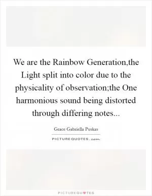 We are the Rainbow Generation,the Light split into color due to the physicality of observation;the One harmonious sound being distorted through differing notes Picture Quote #1