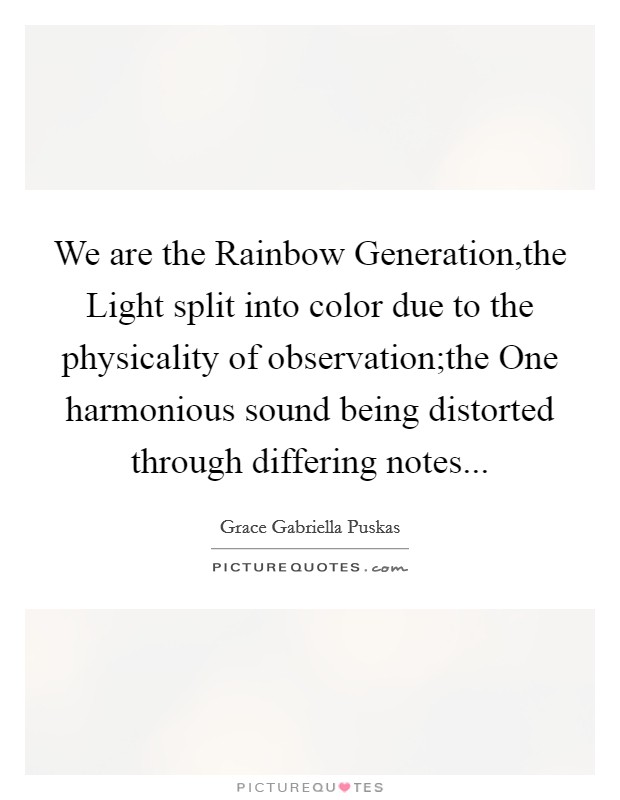 We are the Rainbow Generation,the Light split into color due to the physicality of observation;the One harmonious sound being distorted through differing notes... Picture Quote #1