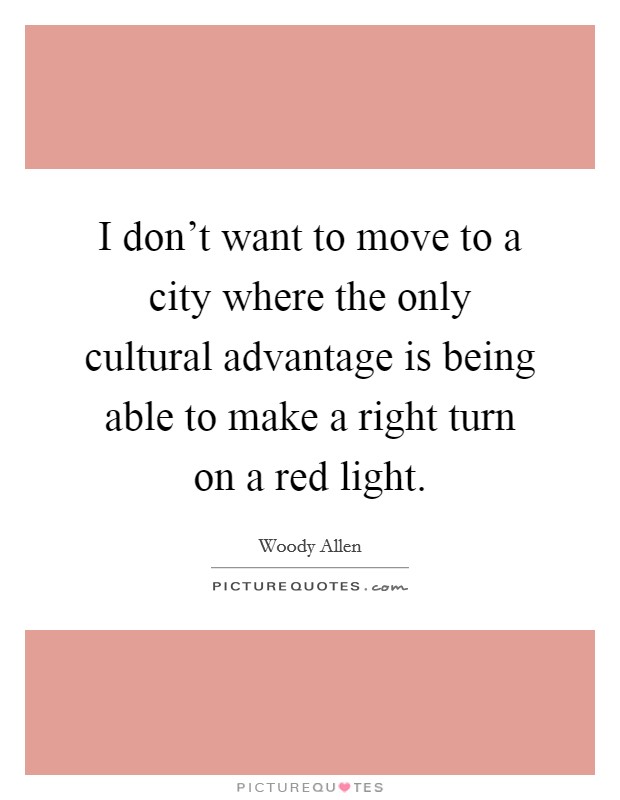 I don't want to move to a city where the only cultural advantage is being able to make a right turn on a red light. Picture Quote #1