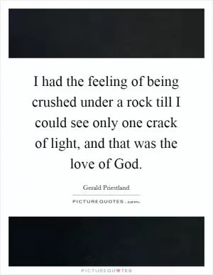 I had the feeling of being crushed under a rock till I could see only one crack of light, and that was the love of God Picture Quote #1