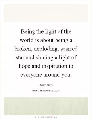 Being the light of the world is about being a broken, exploding, scarred star and shining a light of hope and inspiration to everyone around you Picture Quote #1