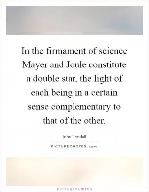 In the firmament of science Mayer and Joule constitute a double star, the light of each being in a certain sense complementary to that of the other Picture Quote #1