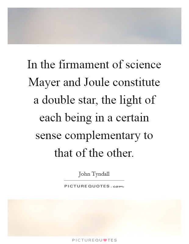In the firmament of science Mayer and Joule constitute a double star, the light of each being in a certain sense complementary to that of the other. Picture Quote #1
