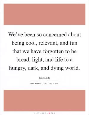 We’ve been so concerned about being cool, relevant, and fun that we have forgotten to be bread, light, and life to a hungry, dark, and dying world Picture Quote #1