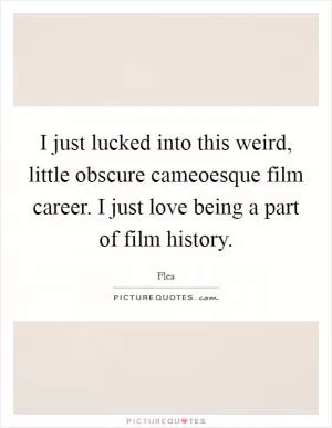 I just lucked into this weird, little obscure cameoesque film career. I just love being a part of film history Picture Quote #1