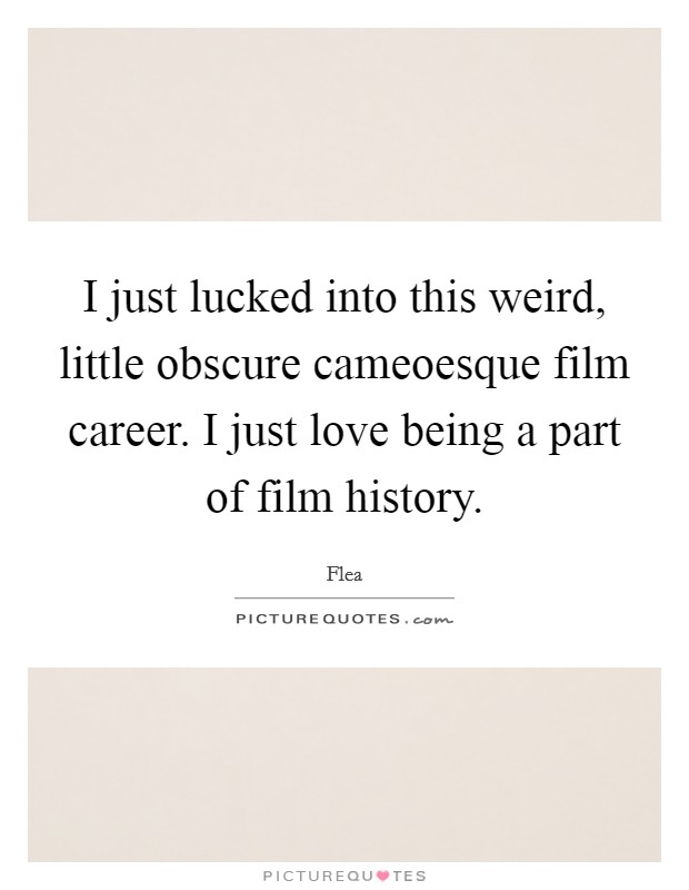 I just lucked into this weird, little obscure cameoesque film career. I just love being a part of film history. Picture Quote #1