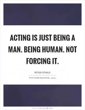 Acting is just being a man. Being human. Not forcing it Picture Quote #1