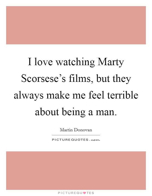 I love watching Marty Scorsese's films, but they always make me feel terrible about being a man. Picture Quote #1