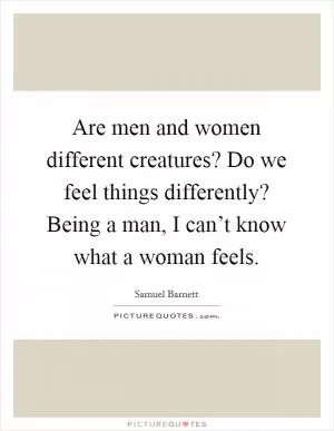 Are men and women different creatures? Do we feel things differently? Being a man, I can’t know what a woman feels Picture Quote #1