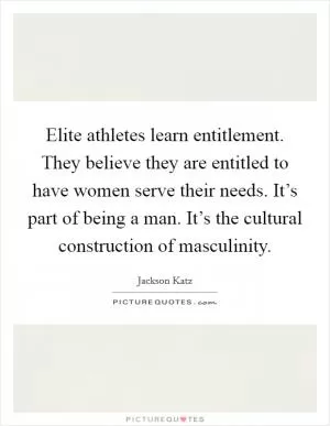 Elite athletes learn entitlement. They believe they are entitled to have women serve their needs. It’s part of being a man. It’s the cultural construction of masculinity Picture Quote #1