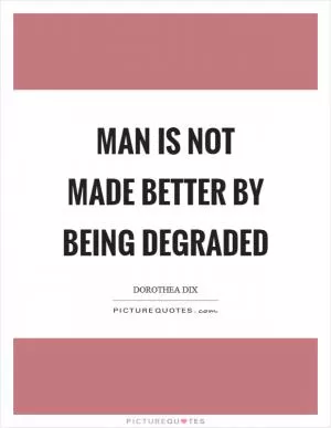 Man is not made better by being degraded Picture Quote #1