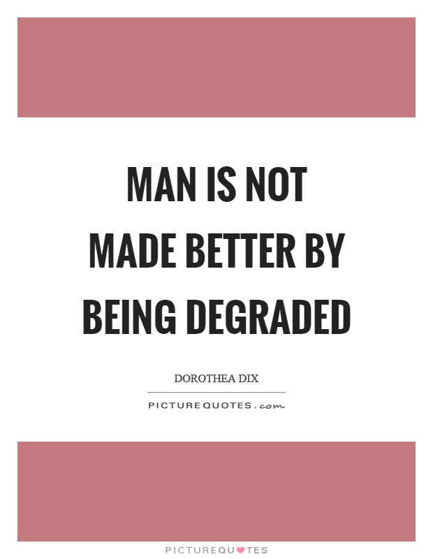 Man is not made better by being degraded Picture Quote #1