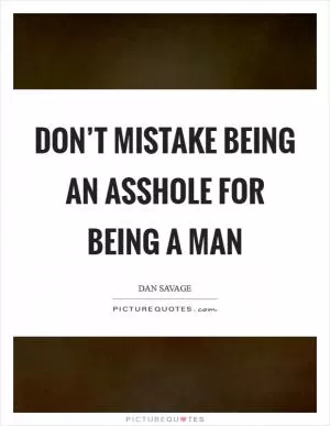 Don’t mistake being an asshole for being a man Picture Quote #1