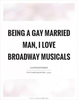 Being a gay married man, I love Broadway musicals Picture Quote #1