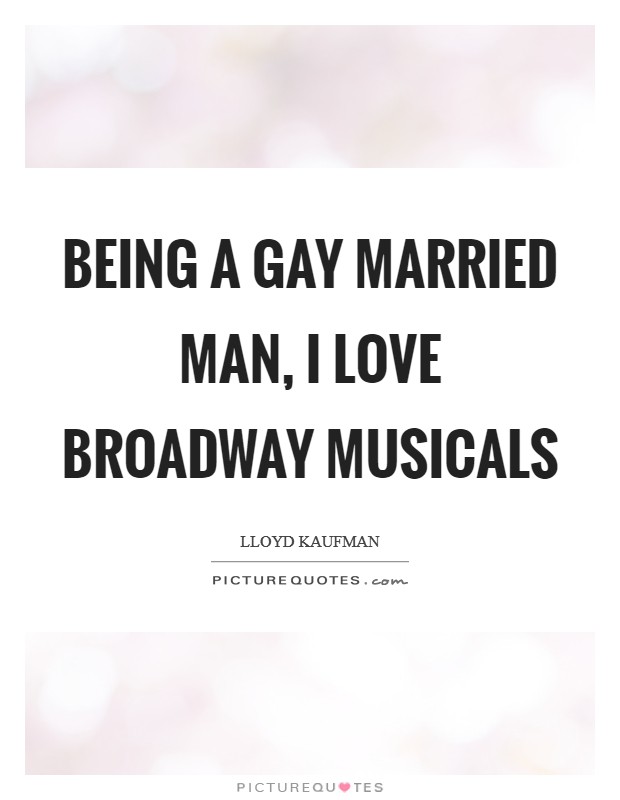 Being a gay married man, I love Broadway musicals Picture Quote #1