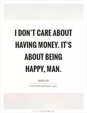 I don’t care about having money. It’s about being happy, man Picture Quote #1