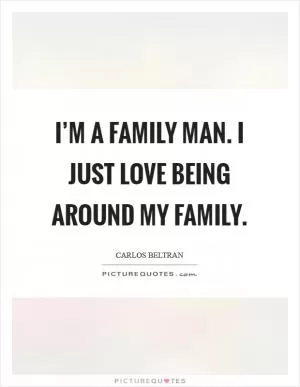 I’m a family man. I just love being around my family Picture Quote #1