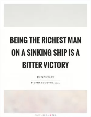 Being the richest man on a sinking ship is a bitter victory Picture Quote #1