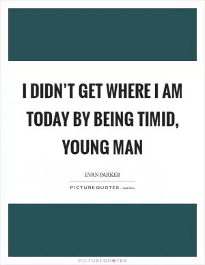 I didn’t get where I am today by being timid, young man Picture Quote #1